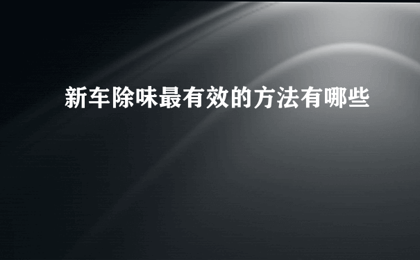 新车除味最有效的方法有哪些