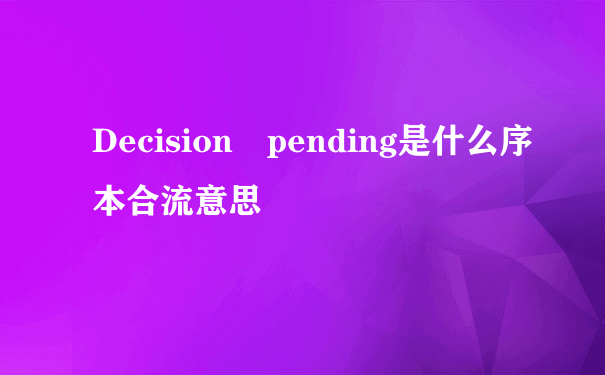 Decision pending是什么序本合流意思