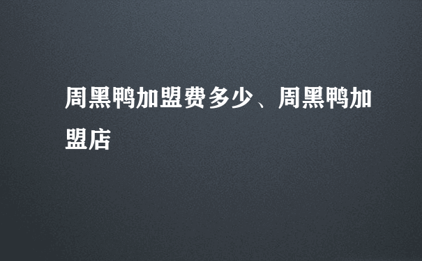 周黑鸭加盟费多少、周黑鸭加盟店