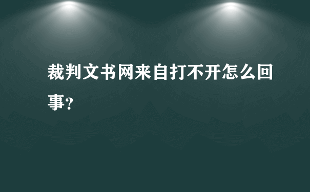 裁判文书网来自打不开怎么回事？