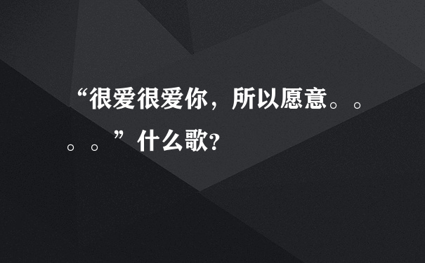 “很爱很爱你，所以愿意。。。。”什么歌？