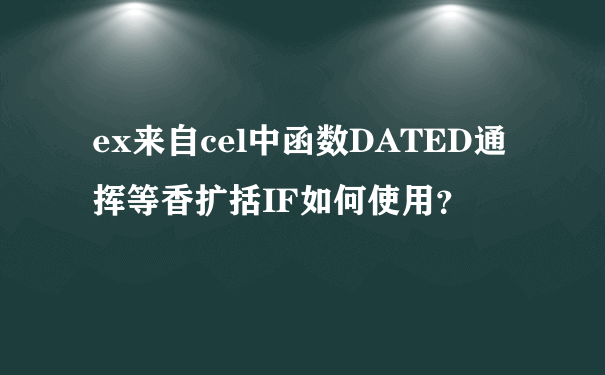 ex来自cel中函数DATED通挥等香扩括IF如何使用？