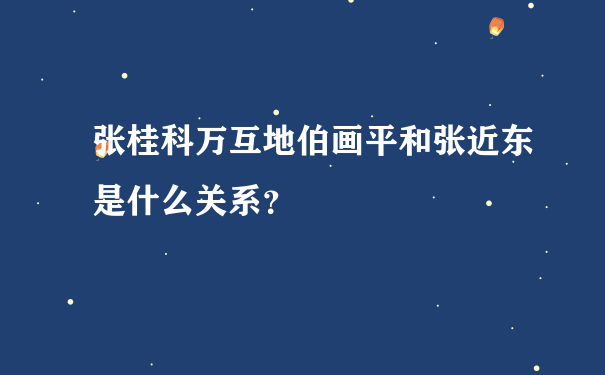 张桂科万互地伯画平和张近东是什么关系？