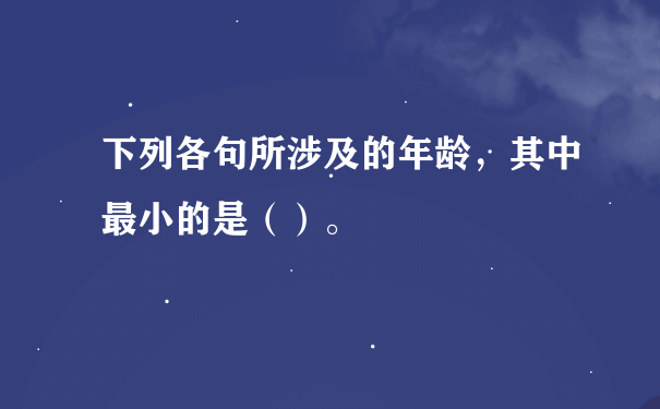 下列各句所涉及的年龄，其中最小的是（）。