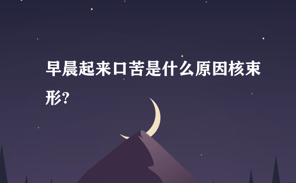 早晨起来口苦是什么原因核束形?