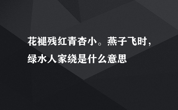 花褪残红青杏小。燕子飞时，绿水人家绕是什么意思