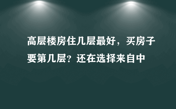 高层楼房住几层最好，买房子要第几层？还在选择来自中