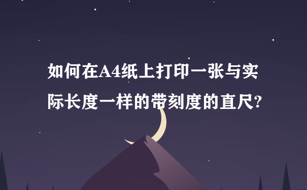 如何在A4纸上打印一张与实际长度一样的带刻度的直尺?