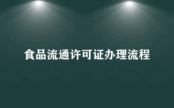 食品流通许可证办理流程