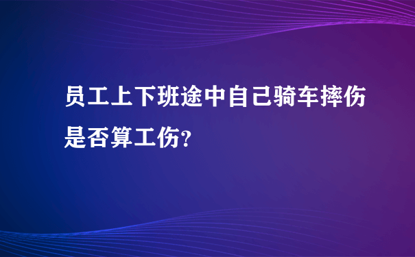 员工上下班途中自己骑车摔伤是否算工伤？