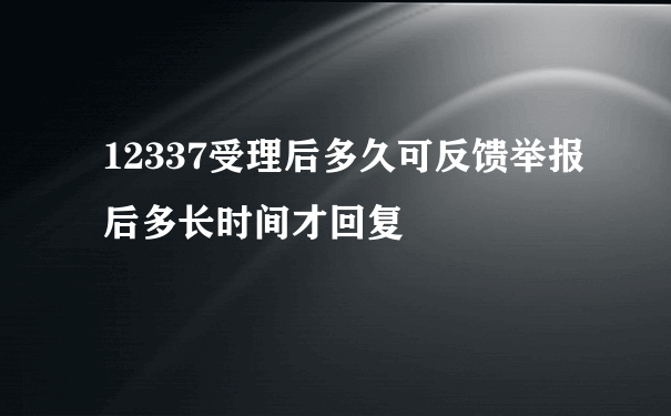 12337受理后多久可反馈举报后多长时间才回复