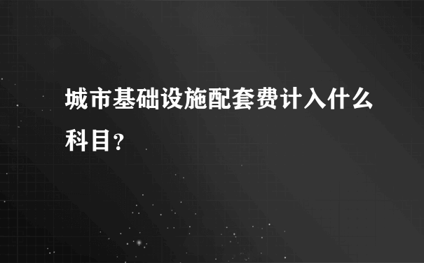 城市基础设施配套费计入什么科目？