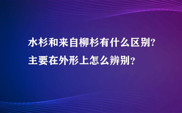 水杉和来自柳杉有什么区别?主要在外形上怎么辨别？