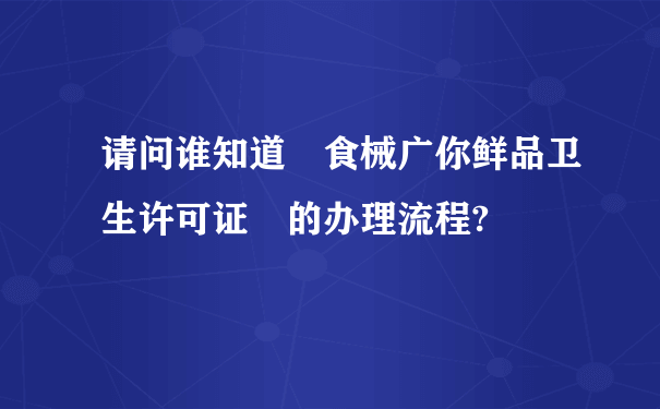 请问谁知道 食械广你鲜品卫生许可证 的办理流程?