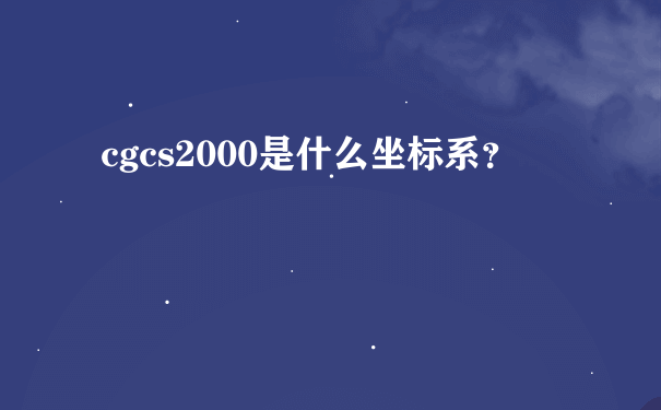 cgcs2000是什么坐标系？