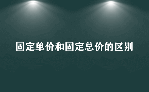 固定单价和固定总价的区别