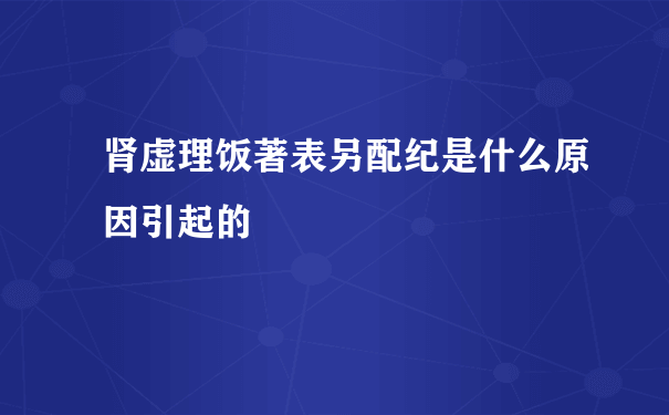 肾虚理饭著表另配纪是什么原因引起的