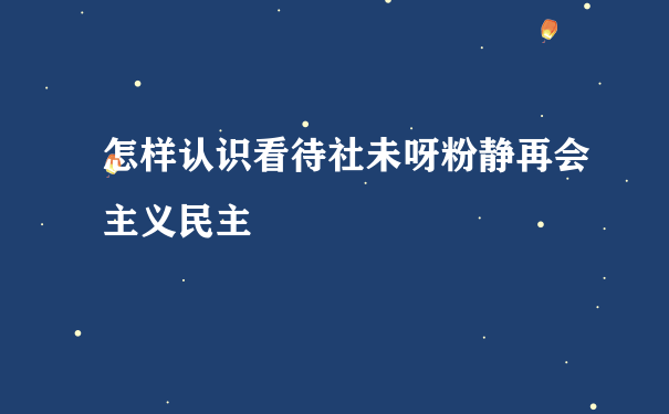 怎样认识看待社未呀粉静再会主义民主