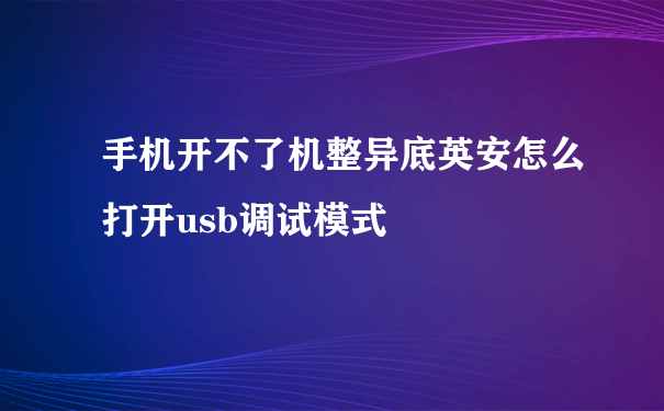 手机开不了机整异底英安怎么打开usb调试模式