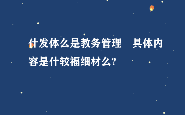 什发体么是教务管理 具体内容是什较福细材么?