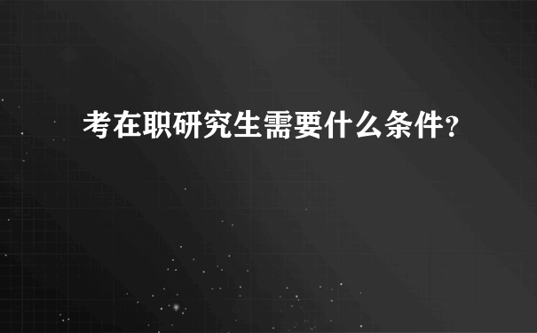 考在职研究生需要什么条件？