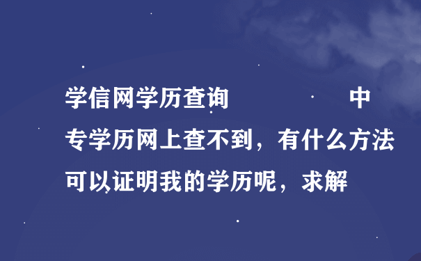 学信网学历查询     中专学历网上查不到，有什么方法可以证明我的学历呢，求解