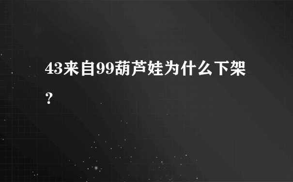 43来自99葫芦娃为什么下架？