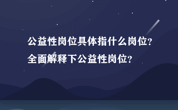 公益性岗位具体指什么岗位？全面解释下公益性岗位？