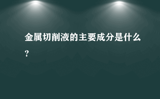 金属切削液的主要成分是什么？