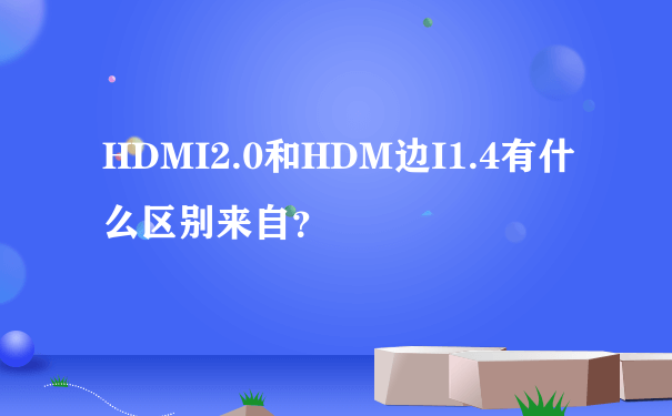 HDMI2.0和HDM边I1.4有什么区别来自？