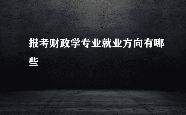 报考财政学专业就业方向有哪些