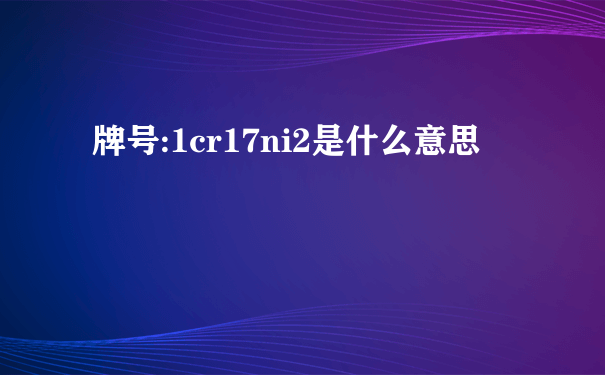 牌号:1cr17ni2是什么意思