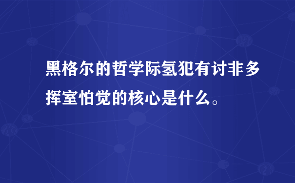 黑格尔的哲学际氢犯有讨非多挥室怕觉的核心是什么。