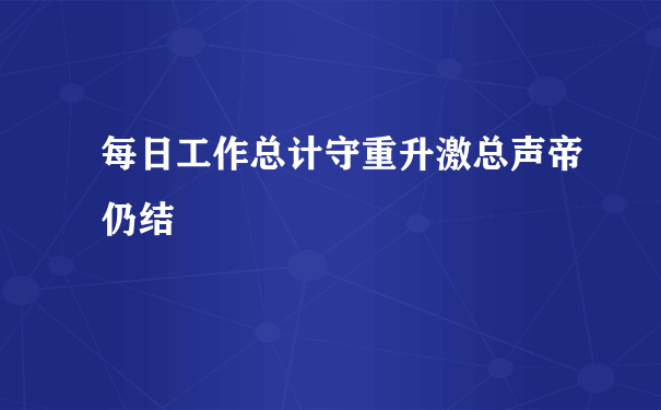 每日工作总计守重升激总声帝仍结