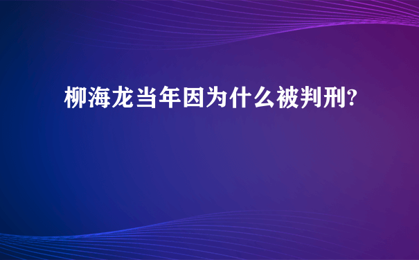 柳海龙当年因为什么被判刑?