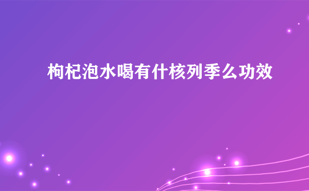 枸杞泡水喝有什核列季么功效