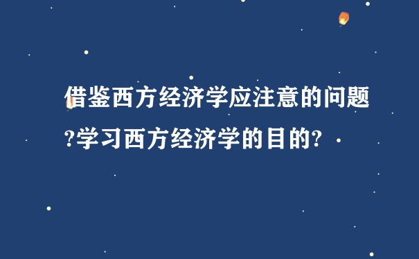 借鉴西方经济学应注意的问题?学习西方经济学的目的?