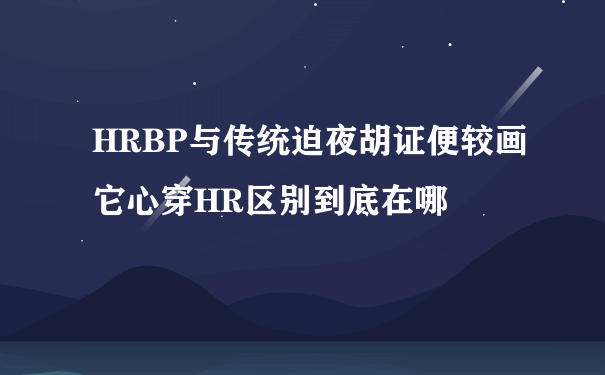 HRBP与传统迫夜胡证便较画它心穿HR区别到底在哪