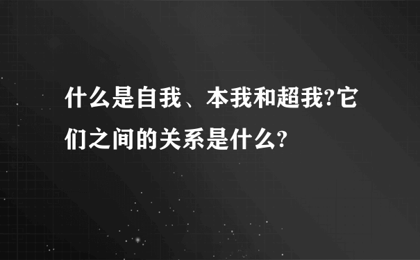 什么是自我、本我和超我?它们之间的关系是什么?