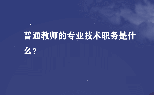 普通教师的专业技术职务是什么？