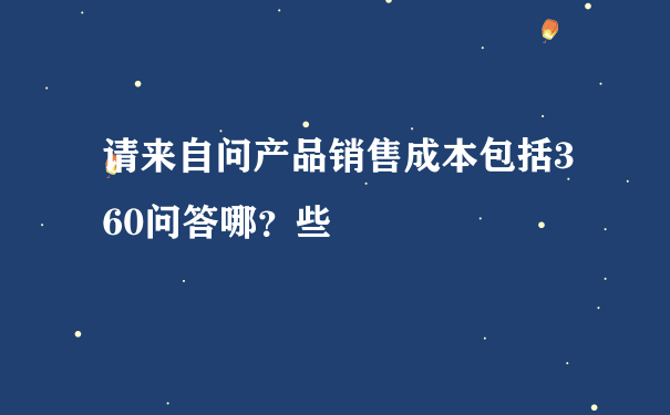 请来自问产品销售成本包括360问答哪？些