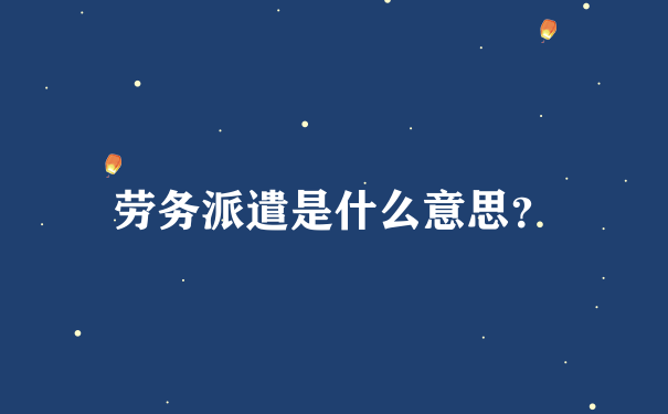 劳务派遣是什么意思？