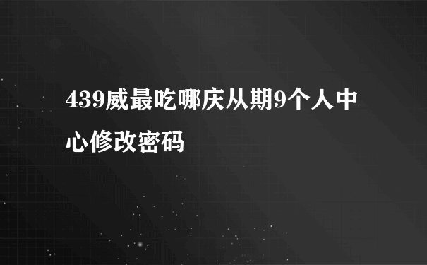 439威最吃哪庆从期9个人中心修改密码