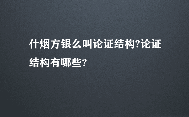 什烟方银么叫论证结构?论证结构有哪些?