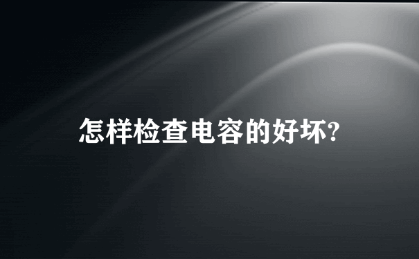 怎样检查电容的好坏?