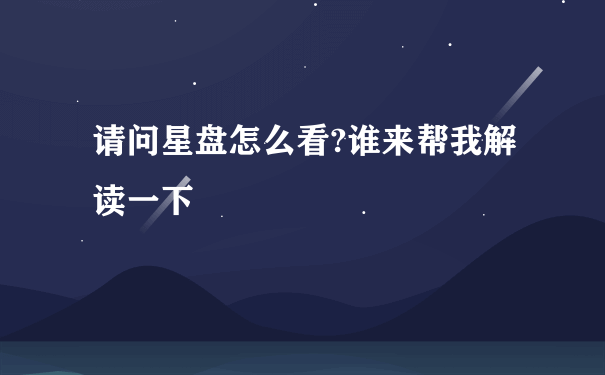 请问星盘怎么看?谁来帮我解读一下