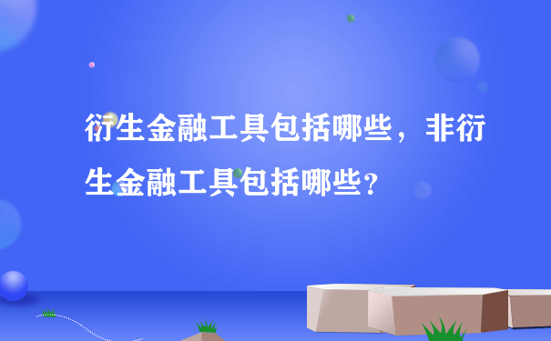 衍生金融工具包括哪些，非衍生金融工具包括哪些？