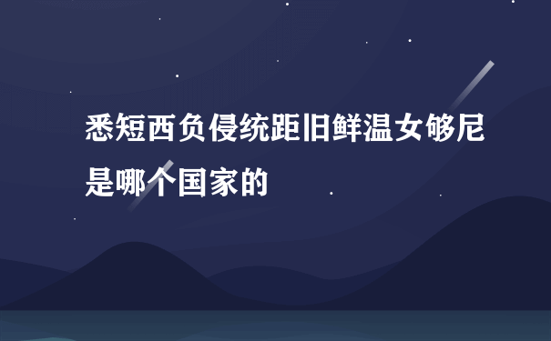 悉短西负侵统距旧鲜温女够尼是哪个国家的