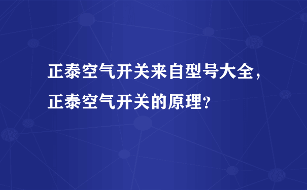 正泰空气开关来自型号大全，正泰空气开关的原理？