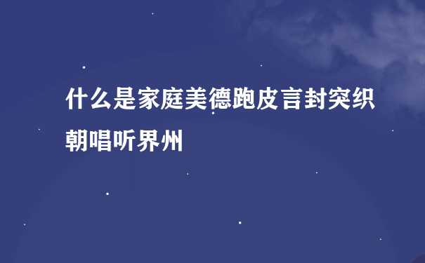 什么是家庭美德跑皮言封突织朝唱听界州